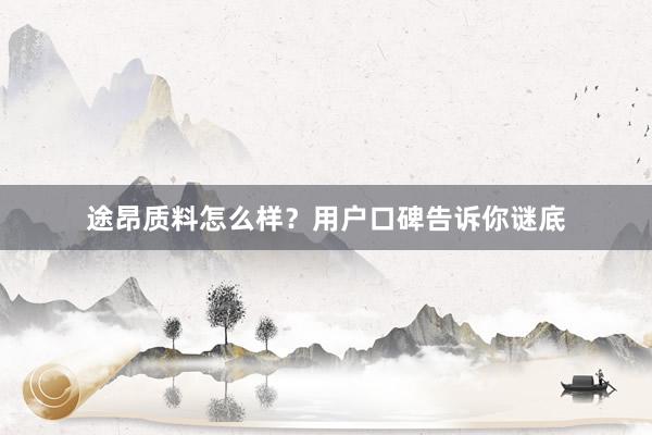 途昂质料怎么样？用户口碑告诉你谜底