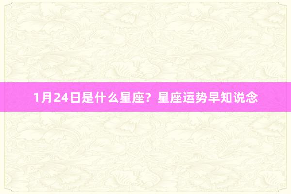 1月24日是什么星座？星座运势早知说念