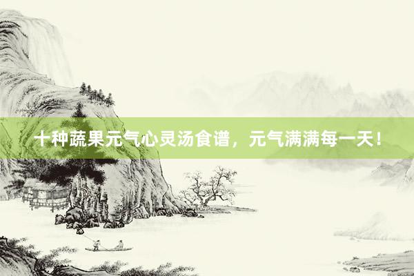 十种蔬果元气心灵汤食谱，元气满满每一天！
