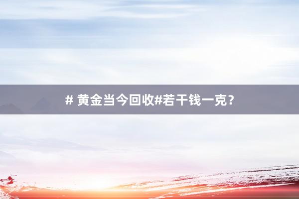 # 黄金当今回收#若干钱一克？