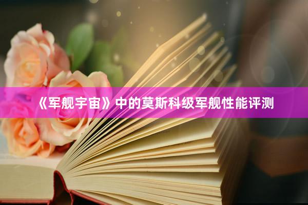 《军舰宇宙》中的莫斯科级军舰性能评测