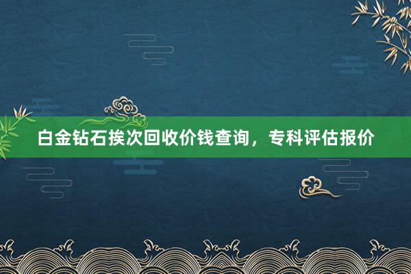 白金钻石挨次回收价钱查询，专科评估报价
