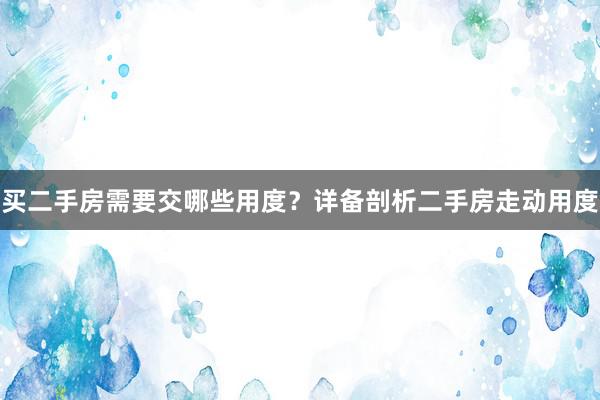 买二手房需要交哪些用度？详备剖析二手房走动用度