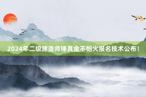2024年二级建造师锤真金不怕火报名技术公布！