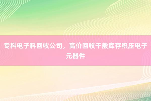 专科电子料回收公司，高价回收千般库存积压电子元器件