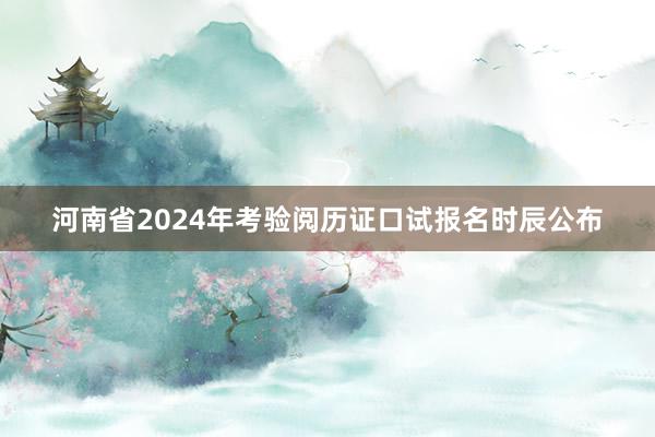 河南省2024年考验阅历证口试报名时辰公布