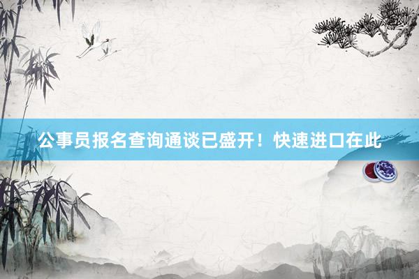公事员报名查询通谈已盛开！快速进口在此