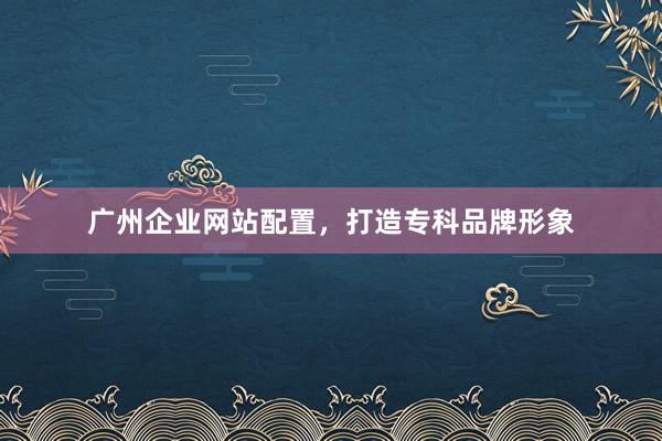 广州企业网站配置，打造专科品牌形象
