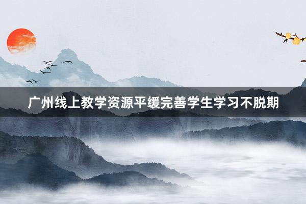 广州线上教学资源平缓完善学生学习不脱期