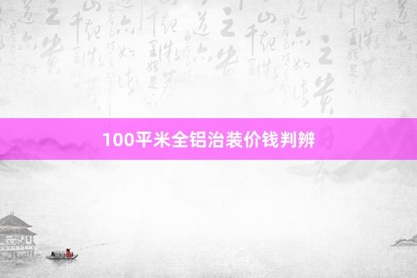 100平米全铝治装价钱判辨