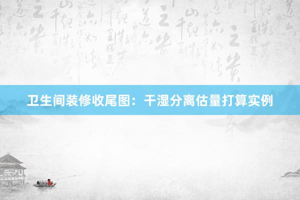 卫生间装修收尾图：干湿分离估量打算实例