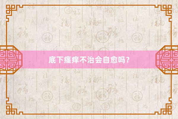 底下瘙痒不治会自愈吗？