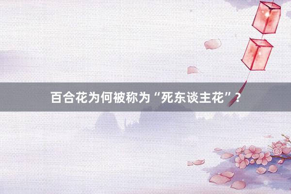 百合花为何被称为“死东谈主花”？