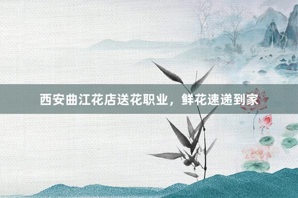 西安曲江花店送花职业，鲜花速递到家