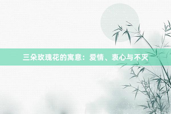 三朵玫瑰花的寓意：爱情、衷心与不灭