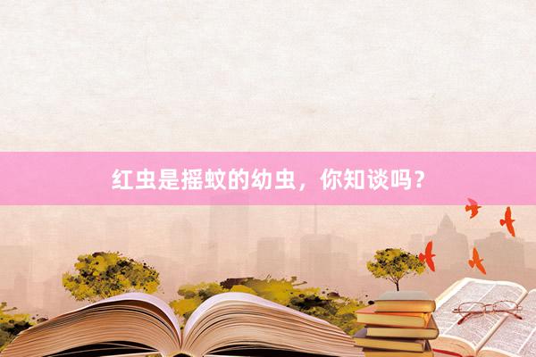 红虫是摇蚊的幼虫，你知谈吗？