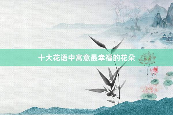 十大花语中寓意最幸福的花朵