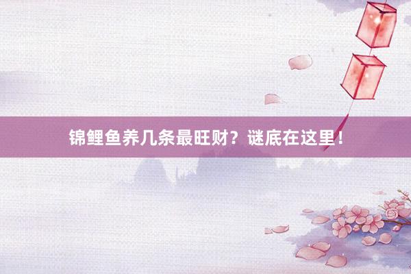 锦鲤鱼养几条最旺财？谜底在这里！