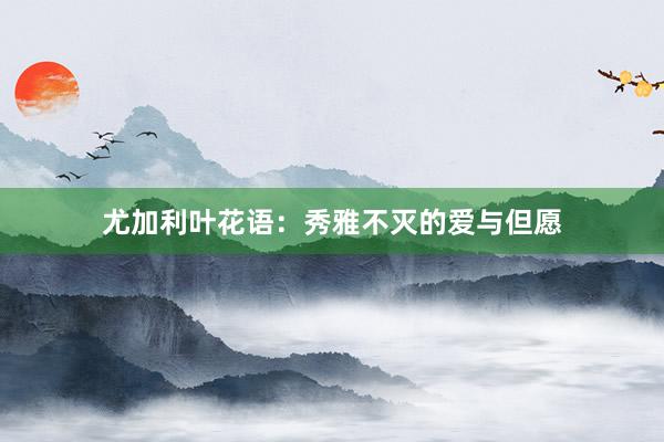 尤加利叶花语：秀雅不灭的爱与但愿