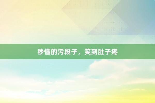 秒懂的污段子,笑到肚子疼